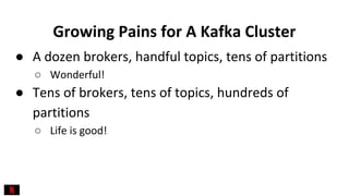 Growing Pains for A Kafka Cluster
● A dozen brokers, handful topics, tens of partitions
○ Wonderful!
● Tens of brokers, te...