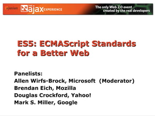 ES5: ECMAScript Standards for a Better Web Panelists: Allen Wirfs-Brock, Microsoft  (Moderator) Brendan Eich, Mozilla Douglas Crockford, Yahoo! Mark S. Miller, Google 