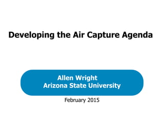 February 2015
Allen Wright
Arizona State University
Developing the Air Capture Agenda
 