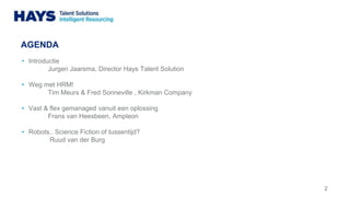 AGENDA
2
• Introductie
Jurgen Jaarsma, Director Hays Talent Solution
• Weg met HRM!
Tim Meurs & Fred Sonneville , Kirkman Company
• Vast & flex gemanaged vanuit een oplossing
Frans van Heesbeen, Ampleon
• Robots.. Science Fiction of tussentijd?
Ruud van der Burg
 