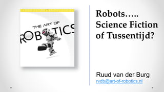 Robots…..
Science Fiction
of Tussentijd?
Ruud van der Burg
rvdb@art-of-robotics.nl
 