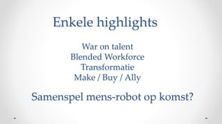 War on talent
Blended Workforce
Transformatie
Make / Buy / Ally
Enkele highlights
Samenspel mens-robot op komst?
 