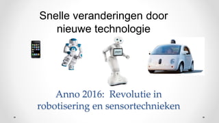Anno 2016: Revolutie in
robotisering en sensortechnieken
Snelle veranderingen door
nieuwe technologie
 