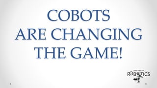 COBOTS
ARE CHANGING
THE GAME!
 