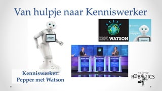 Van hulpje naar Kenniswerker
Kenniswerker:
Pepper met Watson
 