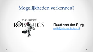 Mogelijkheden verkennen?
Ruud van der Burg
rvdb@art-of-robotics.nl
 