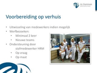 Voorbereiding op verhuis
• Uitwisseling van medewerkers indien mogelijk
• Werfbezoeken:
   • Minimaal 2 keer
   • Nieuwe teams
• Ondersteuning door
      stafmedewerker HRM
   • Op vraag
   • Op maat
 