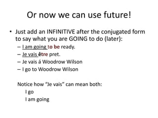 Or now we can use future!Just add an INFINITIVE after the conjugated form to say what you are GOING to do (later):I am going to be ready.Je vaisêtre pret.Je vaisá Woodrow WilsonI go to Woodrow WilsonNotice how “Je vais” can mean both:	I go	I am going