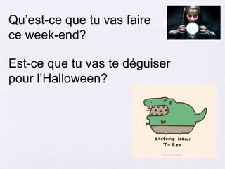 Qu’est-ce que tu vas faire
ce week-end?
Est-ce que tu vas te déguiser
pour l’Halloween?
 