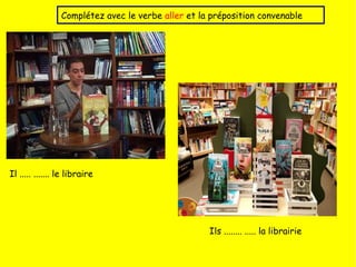 Complétez avec le verbe aller et la préposition convenable
Il ..... ....... le libraire
Ils ........ ..... la librairie
 