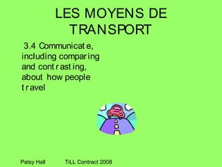 LES MOYENS DE
               TRANSPORT
 3.4 Communicat e,
including compar ing
and cont r ast ing,
about how people
t r avel




Patsy Hall    TiLL Contract 2008
 