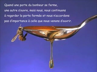 Quand une porte du bonheur se ferme,  une autre s’ouvre, mais nous, nous continuons  à regarder la porte fermée et nous n’accordons  pas d’importance à celle que nous venons d’ouvrir. 