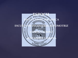 ESPOCH
     FACULTAD DE MECANICA

ESCUELA DE INGENIERIA AUTOMOTRIZ

         COMPUTACION I

       ALEXANDER LLERENA
 