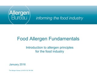 Introduction to allergen principles
for the food industry
January 2016
The Allergen Bureau Ltd ACN 162 786 389
Food Allergen Fundamentals
 