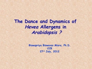 The Dance and Dynamics of
    Hevea Allergens in
      Arabidopsis ?

     Biswapriya Biswavas Misra, Ph.D.
                    CCB
              27rd July, 2012
 