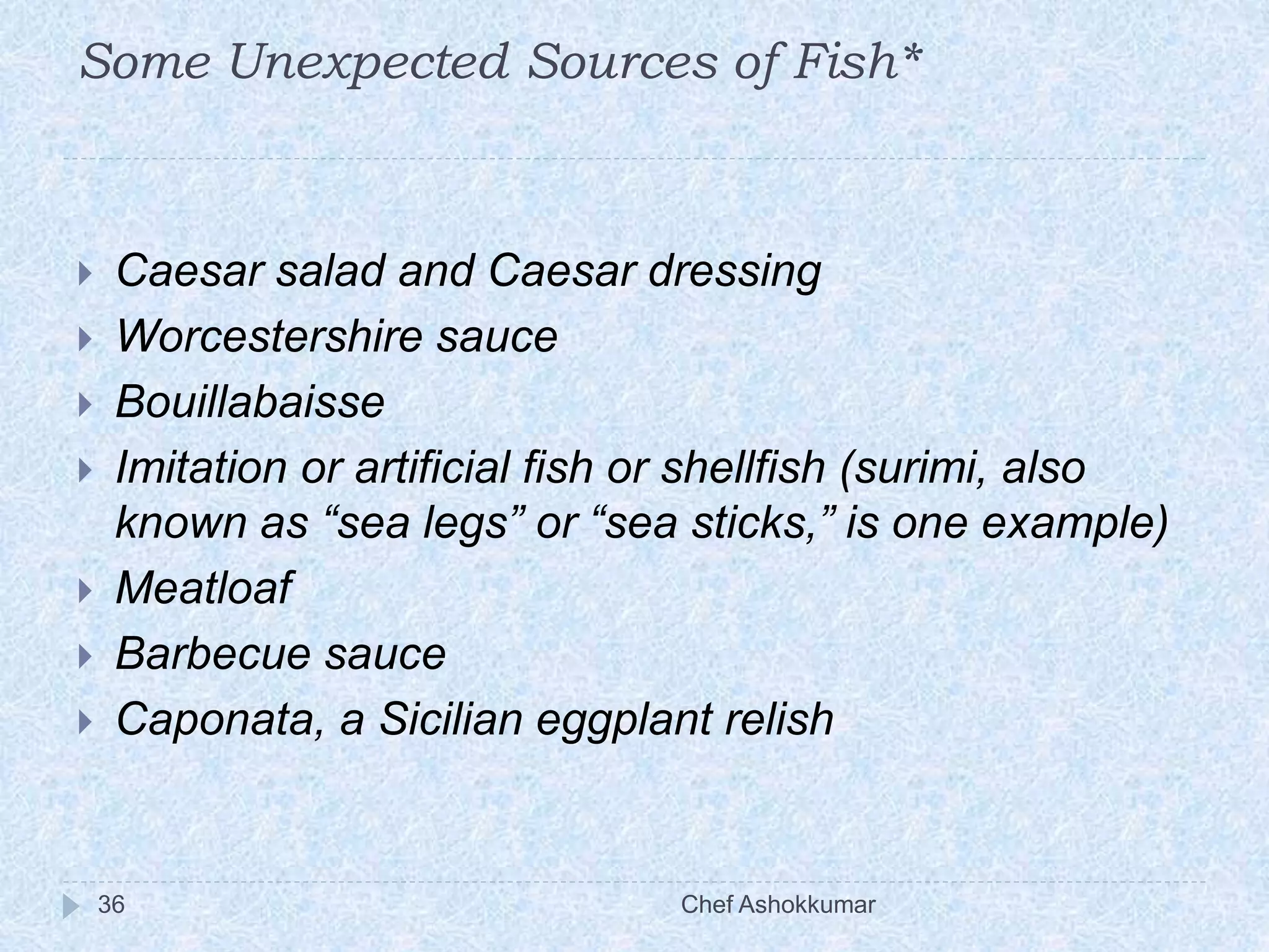 Some Unexpected Sources of Fish*
Chef Ashokkumar36
 Caesar salad and Caesar dressing
 Worcestershire sauce
 Bouillabaisse
 Imitation or artificial fish or shellfish (surimi, also
known as “sea legs” or “sea sticks,” is one example)
 Meatloaf
 Barbecue sauce
 Caponata, a Sicilian eggplant relish
 