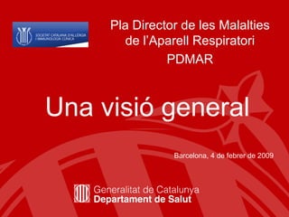 Pla Director de les Malalties de l’Aparell Respiratori PDMAR Una visió general Barcelona, 4 de febrer de 2009 