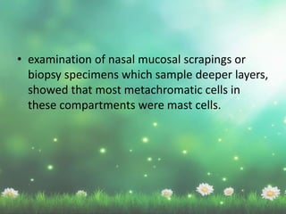 • examination of nasal mucosal scrapings or
biopsy specimens which sample deeper layers,
showed that most metachromatic cells in
these compartments were mast cells.
 