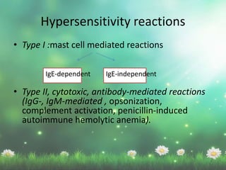 Hypersensitivity reactions
• Type I :mast cell mediated reactions
• Type II, cytotoxic, antibody-mediated reactions
(IgG-, IgM-mediated , opsonization,
complement activation, penicillin-induced
autoimmune hemolytic anemia).
IgE-dependent IgE-independent
 