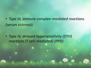 • Type III, immune complex–mediated reactions.
(serum sickness)
• Type IV, delayed hypersensitivity (DTH)
reactions (T cell–mediated) (PPD)
 