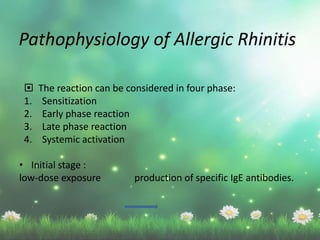 Pathophysiology of Allergic Rhinitis
 The reaction can be considered in four phase:
1. Sensitization
2. Early phase reaction
3. Late phase reaction
4. Systemic activation
• Initial stage :
low-dose exposure production of specific IgE antibodies.
 