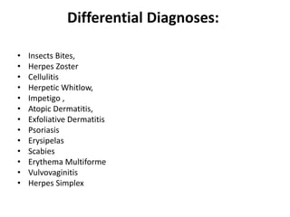 Differential Diagnoses:
•
•
•
•
•
•
•
•
•
•
•
•
•

Insects Bites,
Herpes Zoster
Cellulitis
Herpetic Whitlow,
Impetigo ,
Atopic Dermatitis,
Exfoliative Dermatitis
Psoriasis
Erysipelas
Scabies
Erythema Multiforme
Vulvovaginitis
Herpes Simplex

 