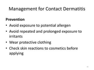 Management for Contact Dermatitis
Prevention
• Avoid exposure to potential allergen
• Avoid repeated and prolonged exposure to
irritants
• Wear protective clothing
• Check skin reactions to cosmetics before
applying

45

 