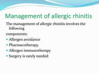 Management of allergic rhinitis 
The management of allergic rhinitis involves the 
following 
components: 
 Allergen avoidance 
 Pharmacotherapy. 
 Allergen immunotherapy 
 Surgery is rarely needed 
 