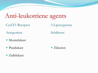 Anti-leukotriene agents 
CysLT1 Receptor 
Antagonists 
 Montelukast 
 Pranlukast 
 Zafirlukast 
5-Lipoxygenase 
Inhibitors 
 Zileuton 
 