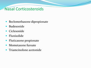 Nasal Corticosteroids 
 Beclomethasone dipropionate 
 Budesonide 
 Ciclesonide 
 Flunisolide 
 Fluticasone propionate 
 Mometasone furoate 
 Triamcinolone acetonide 
 
