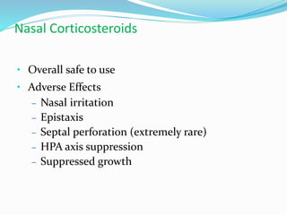 Nasal Corticosteroids 
• Overall safe to use 
• Adverse Effects 
– Nasal irritation 
– Epistaxis 
– Septal perforation (extremely rare) 
– HPA axis suppression 
– Suppressed growth 
 