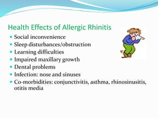 Health Effects of Allergic Rhinitis 
 Social inconvenience 
 Sleep disturbances/obstruction 
 Learning difficulties 
 Impaired maxillary growth 
 Dental problems 
 Infection: nose and sinuses 
 Co-morbidities: conjunctivitis, asthma, rhinosinusitis, 
otitis media 
 