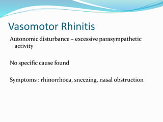 Vasomotor Rhinitis 
Autonomic disturbance – excessive parasympathetic 
activity 
No specific cause found 
Symptoms : rhinorrhoea, sneezing, nasal obstruction 
 