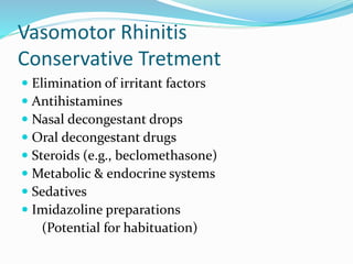 Vasomotor Rhinitis 
Conservative Tretment 
 Elimination of irritant factors 
 Antihistamines 
 Nasal decongestant drops 
 Oral decongestant drugs 
 Steroids (e.g., beclomethasone) 
 Metabolic & endocrine systems 
 Sedatives 
 Imidazoline preparations 
(Potential for habituation) 
 