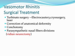 Vasomotor Rhinitis 
Surgical Treatment 
 Turbinate surgery --Electrocautery,cryosurgery, 
laser 
 Correction of anatomical deformity 
 Conchotomy 
 Parasympathetic nasal fibers divisions 
(vidian neurectomy) 
 