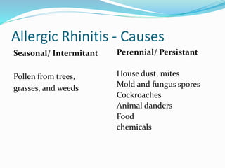 Allergic Rhinitis - Causes 
Seasonal/ Intermitant 
Pollen from trees, 
grasses, and weeds 
Perennial/ Persistant 
House dust, mites 
Mold and fungus spores 
Cockroaches 
Animal danders 
Food 
chemicals 
 