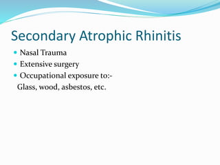 Secondary Atrophic Rhinitis 
 Nasal Trauma 
 Extensive surgery 
 Occupational exposure to:- 
Glass, wood, asbestos, etc. 
 