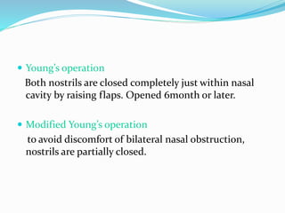  Young’s operation 
Both nostrils are closed completely just within nasal 
cavity by raising flaps. Opened 6month or later. 
 Modified Young’s operation 
to avoid discomfort of bilateral nasal obstruction, 
nostrils are partially closed. 
 