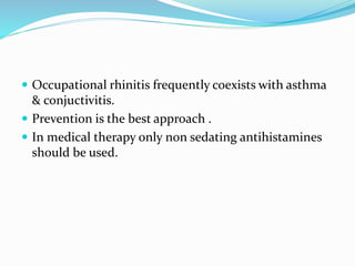  Occupational rhinitis frequently coexists with asthma 
& conjuctivitis. 
 Prevention is the best approach . 
 In medical therapy only non sedating antihistamines 
should be used. 
 