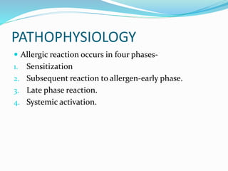 PATHOPHYSIOLOGY 
 Allergic reaction occurs in four phases- 
1. Sensitization 
2. Subsequent reaction to allergen-early phase. 
3. Late phase reaction. 
4. Systemic activation. 
 