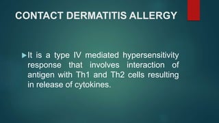 CONTACT DERMATITIS ALLERGY
It is a type IV mediated hypersensitivity
response that involves interaction of
antigen with Th1 and Th2 cells resulting
in release of cytokines.
 