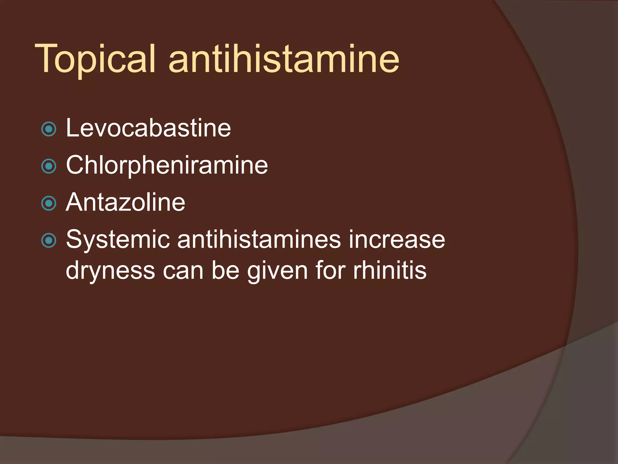  Levocabastine
 Chlorpheniramine
 Antazoline
 Systemic antihistamines increase
dryness can be given for rhinitis
Topical antihistamine
 