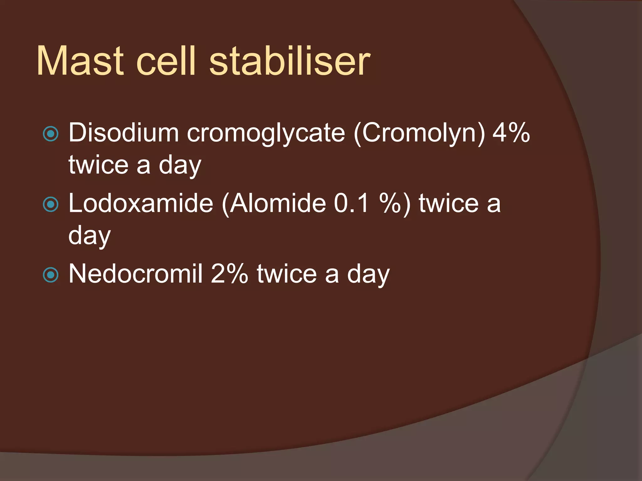  Disodium cromoglycate (Cromolyn) 4%
twice a day
 Lodoxamide (Alomide 0.1 %) twice a
day
 Nedocromil 2% twice a day
Mast cell stabiliser
 