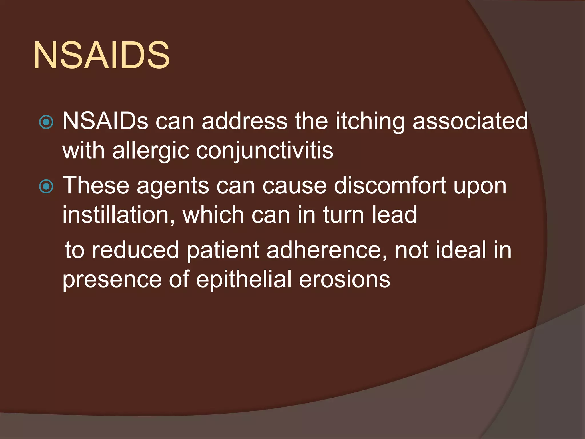 NSAIDS
 NSAIDs can address the itching associated
with allergic conjunctivitis
 These agents can cause discomfort upon
instillation, which can in turn lead
to reduced patient adherence, not ideal in
presence of epithelial erosions
 