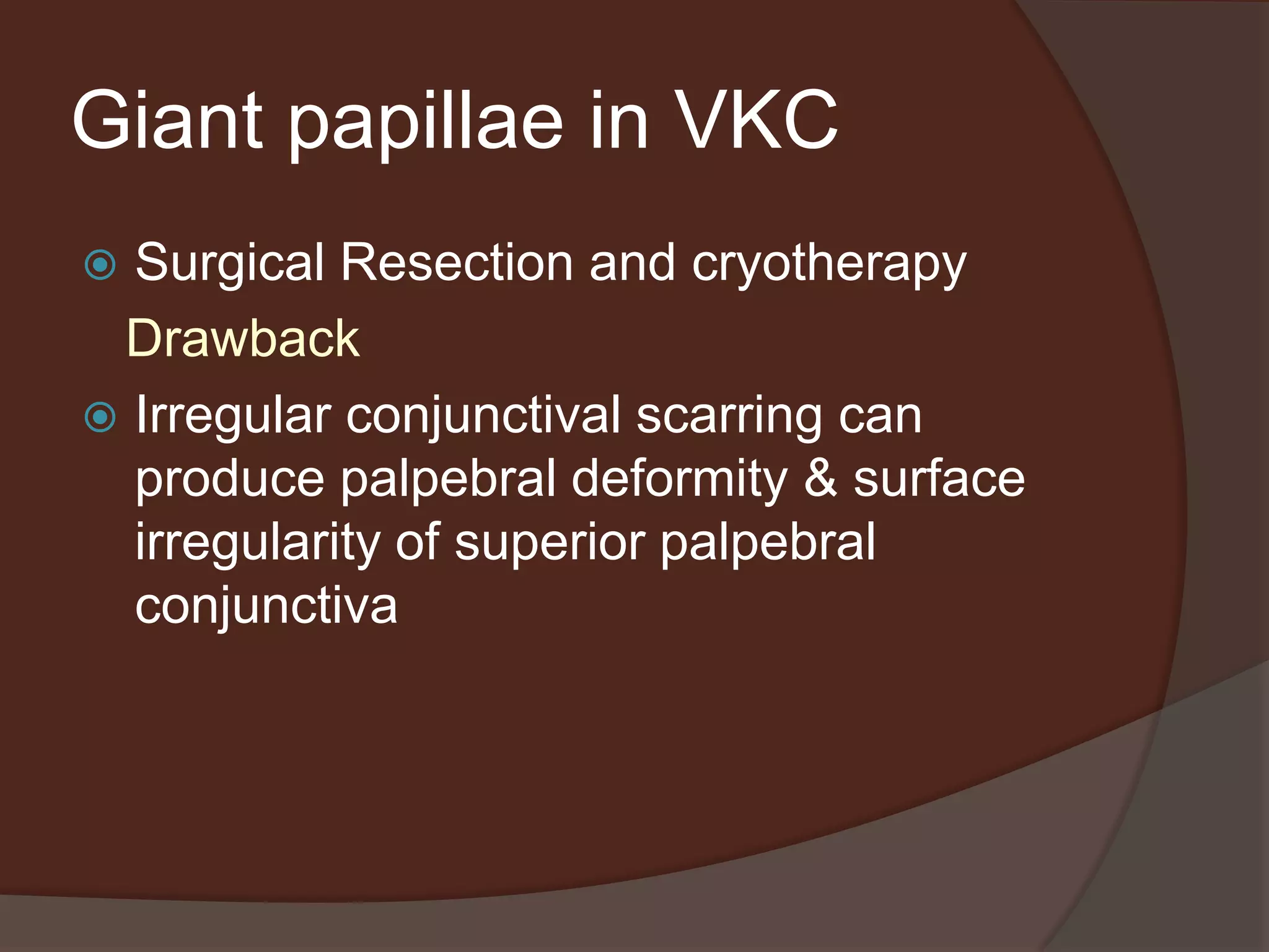 Giant papillae in VKC
 Surgical Resection and cryotherapy
Drawback
 Irregular conjunctival scarring can
produce palpebral deformity & surface
irregularity of superior palpebral
conjunctiva
 