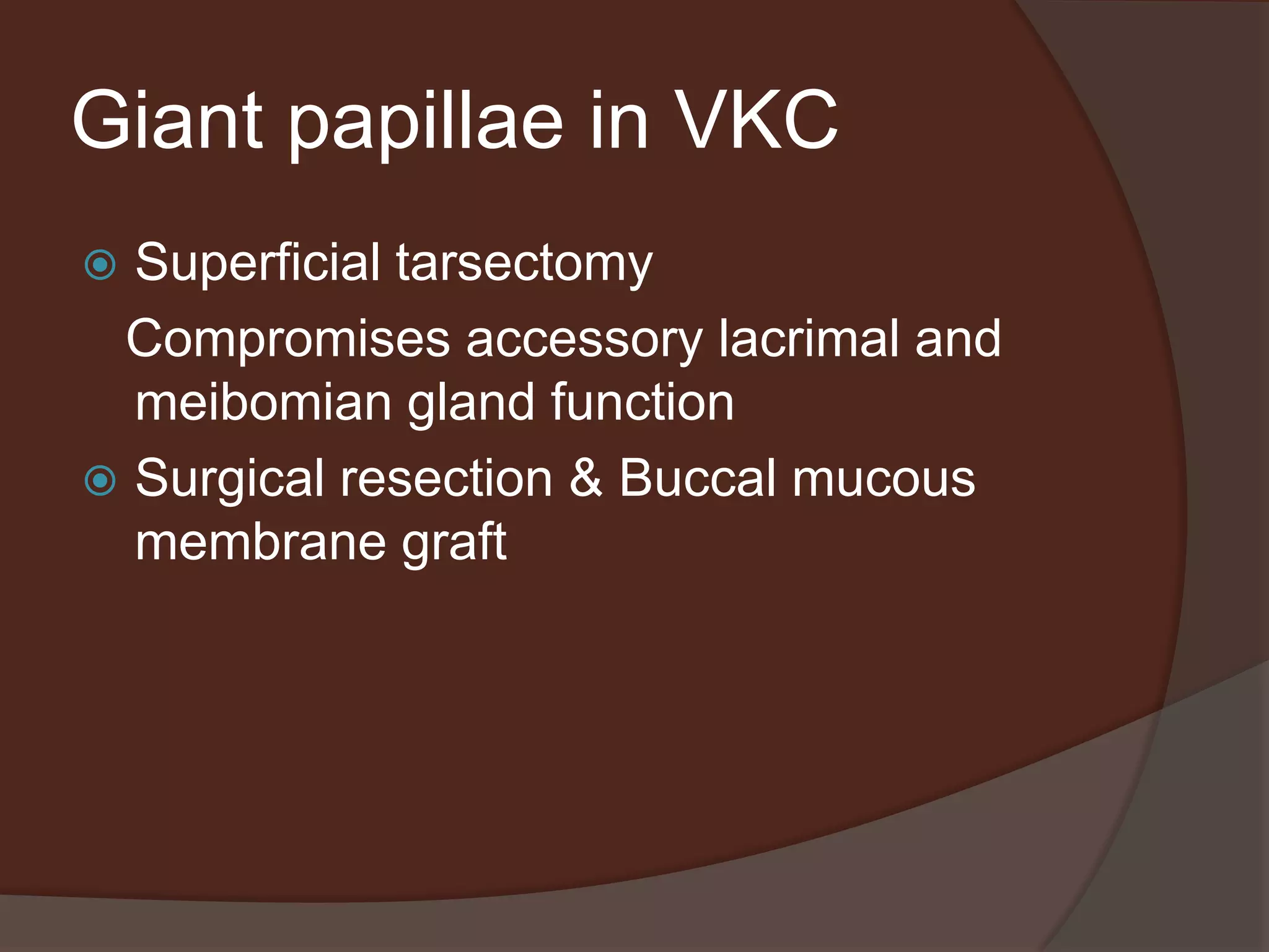 Giant papillae in VKC
 Superficial tarsectomy
Compromises accessory lacrimal and
meibomian gland function
 Surgical resection & Buccal mucous
membrane graft
 