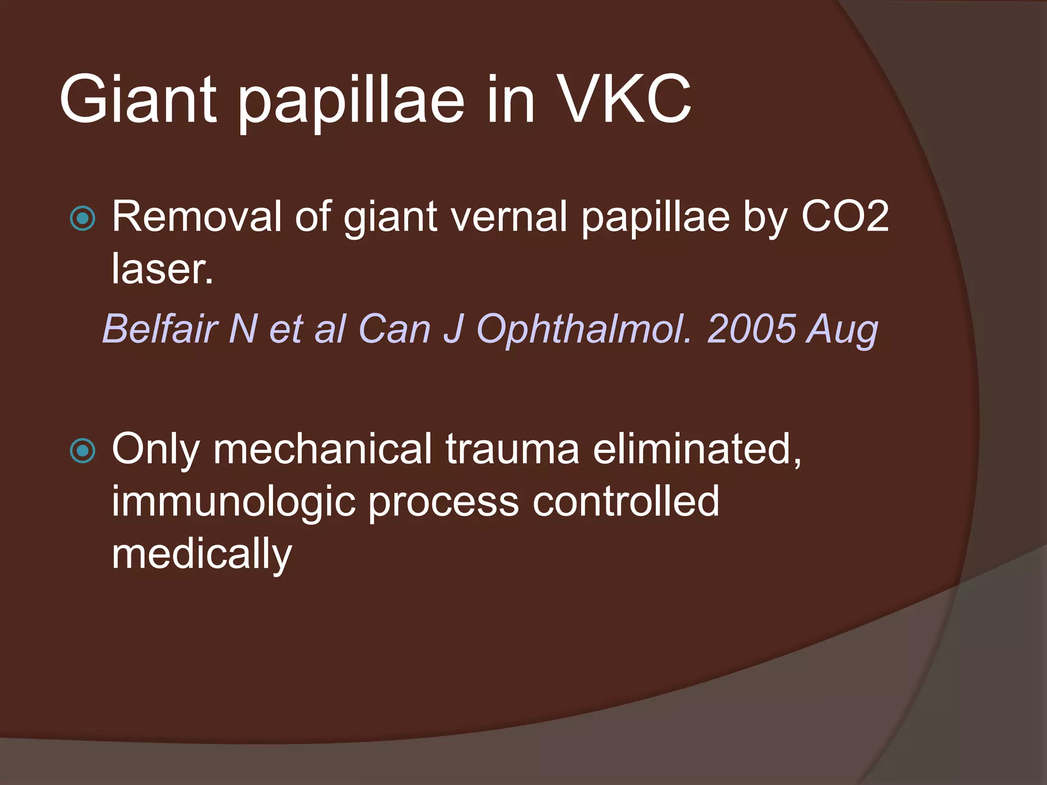 Giant papillae in VKC
 Removal of giant vernal papillae by CO2
laser.
Belfair N et al Can J Ophthalmol. 2005 Aug
 Only mechanical trauma eliminated,
immunologic process controlled
medically
 