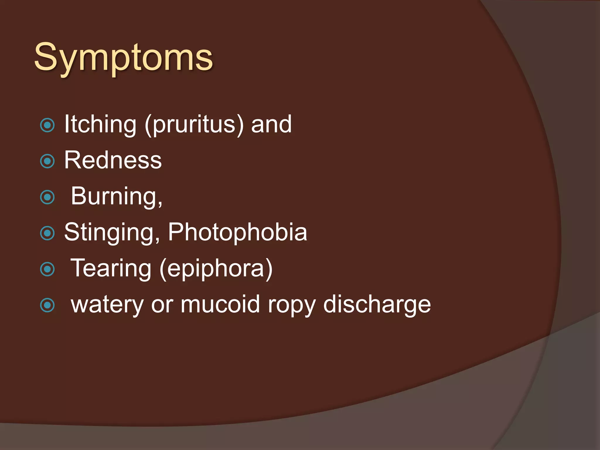 Symptoms
 Itching (pruritus) and
 Redness
 Burning,
 Stinging, Photophobia
 Tearing (epiphora)
 watery or mucoid ropy discharge
 