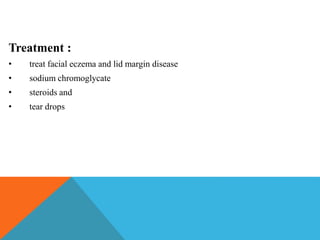 Treatment :
• treat facial eczema and lid margin disease
• sodium chromoglycate
• steroids and
• tear drops
 