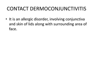 CONTACT DERMOCONJUNCTIVITIS
• It is an allergic disorder, involving conjunctiva
and skin of lids along with surrounding area of
face.
 